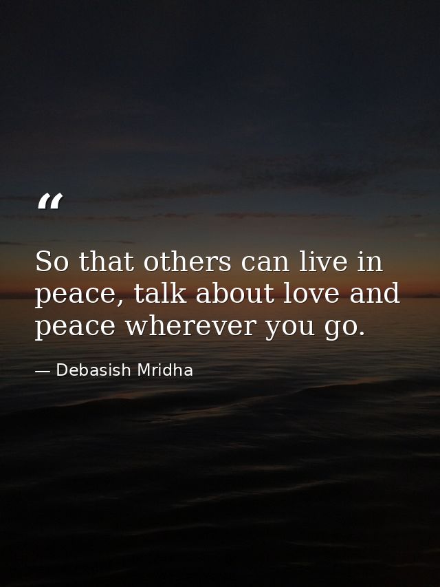 So that others can live in peace, talk about love and peace wherever you go. — Debasish Mridha