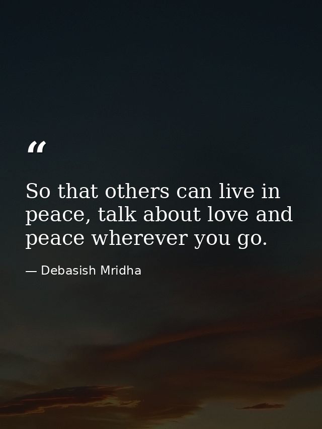 So that others can live in peace, talk about love and peace wherever you go. — Debasish Mridha