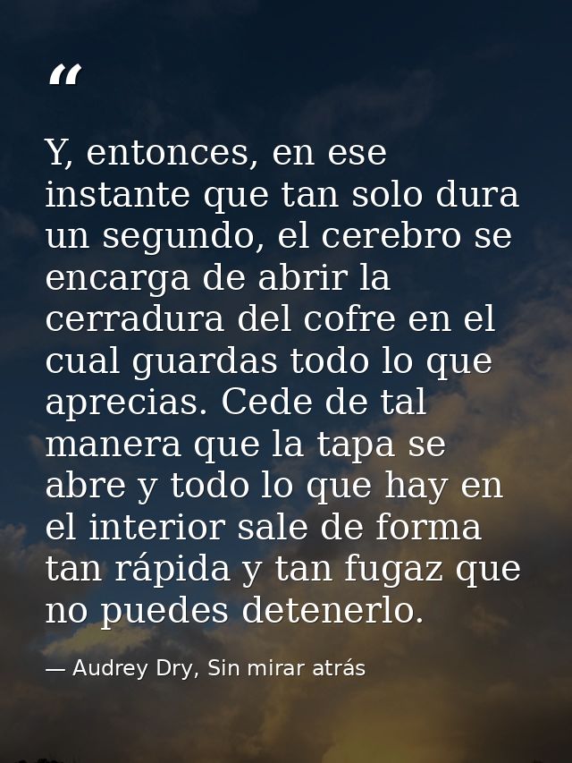 Y, entonces, en ese instante que tan solo dura un segundo, el cerebro se encarga de abrir la cerradura del cofre en el c — Audrey Dry, Sin mirar atrás