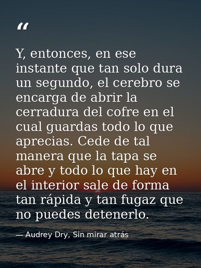 Y, entonces, en ese instante que tan solo dura un segundo, el cerebro se encarga de abrir la cerradura del cofre en el c — Audrey Dry, Sin mirar atrás
