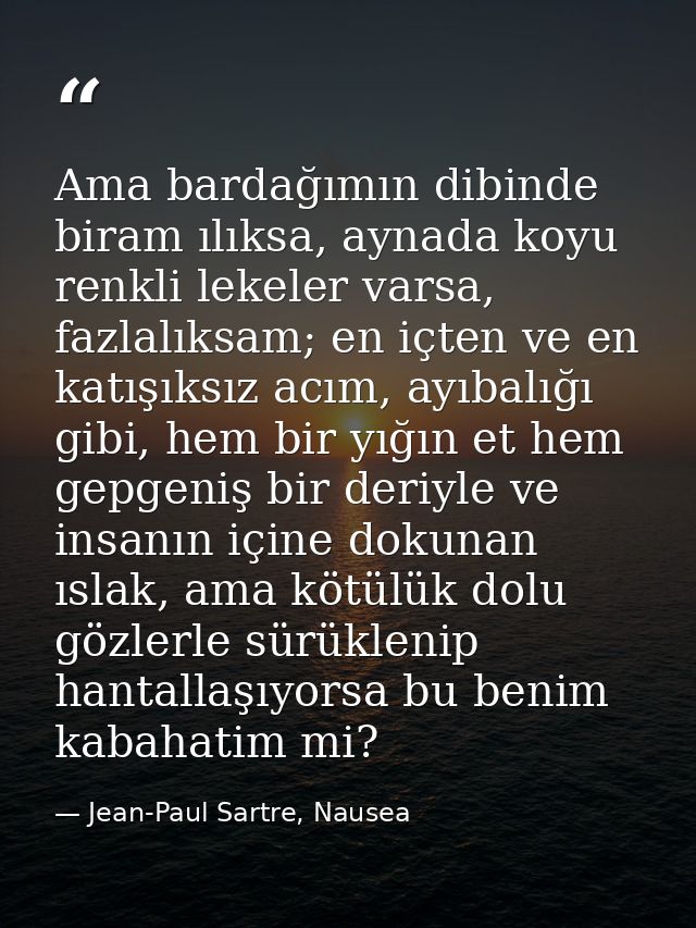 Ama bardağımın dibinde biram ılıksa, aynada koyu renkli lekeler varsa, fazlalıksam; en içten ve en katışıksız acım, ayıb — Jean-Paul Sartre, Nausea