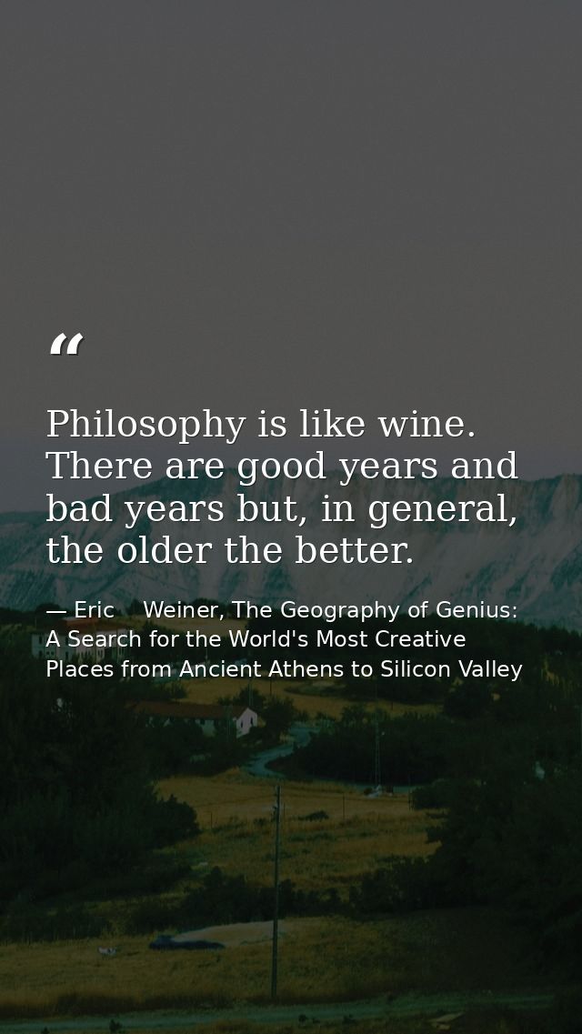 Philosophy is like wine. There are good years and bad years but, in general, the older the better. — Eric    Weiner, The Geography of Genius: A Search for the World's Most Creative Places from Ancient Athens to Silicon Valley