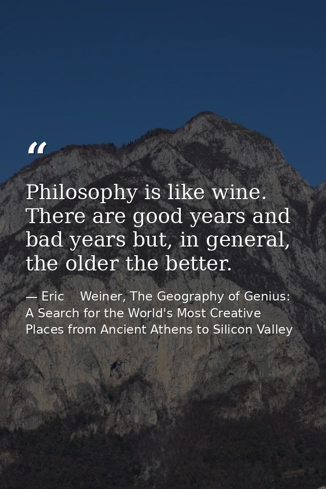 Philosophy is like wine. There are good years and bad years but, in general, the older the better. — Eric    Weiner, The Geography of Genius: A Search for the World's Most Creative Places from Ancient Athens to Silicon Valley