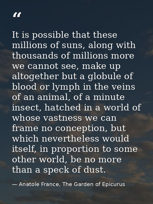 It is possible that these millions of suns, along with thousands of millions more we cannot see, make up altogether but  — Anatole France, The Garden of Epicurus