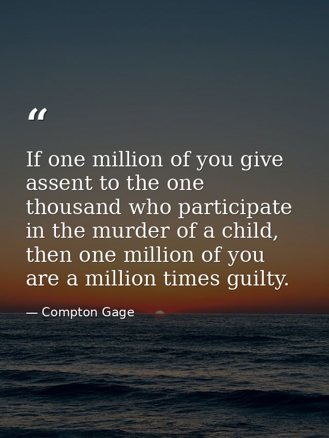 If one million of you give assent to the one thousand who participate in the murder of a child, then one million of you  — Compton Gage