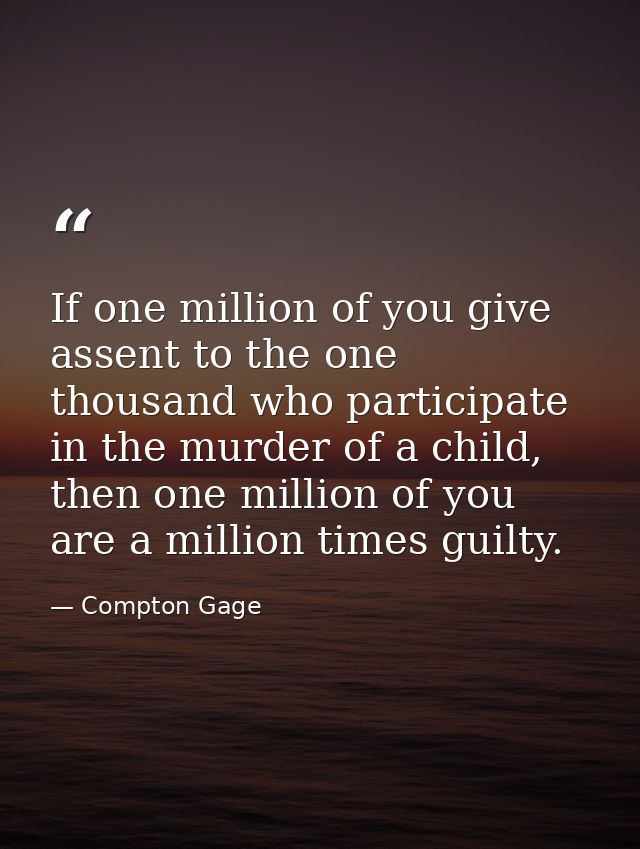 If one million of you give assent to the one thousand who participate in the murder of a child, then one million of you  — Compton Gage