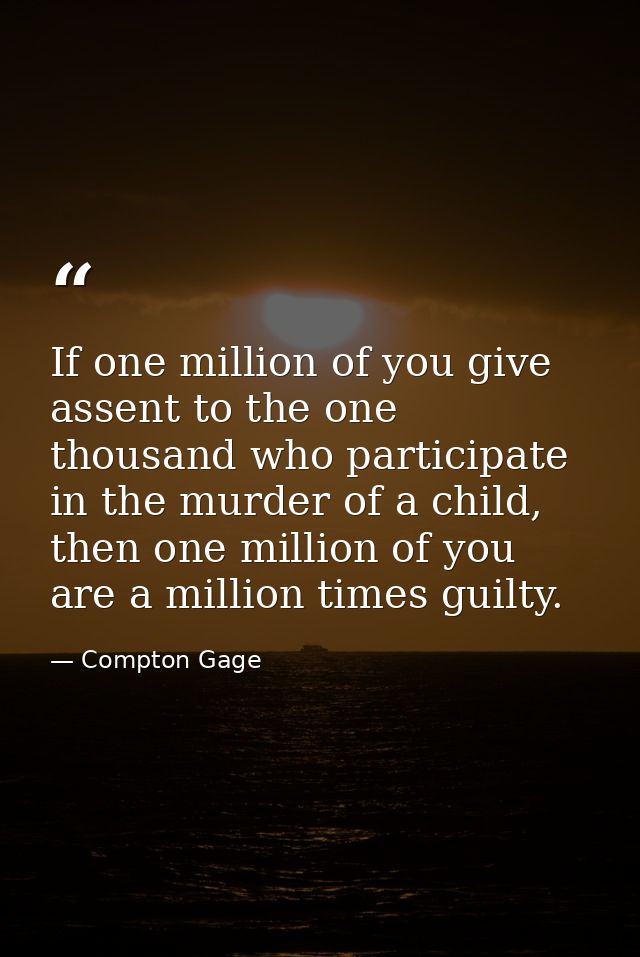 If one million of you give assent to the one thousand who participate in the murder of a child, then one million of you  — Compton Gage