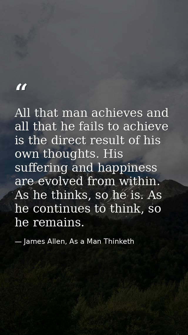 All that man achieves and all that he fails to achieve is the direct result of his own thoughts. His suffering and happi — James Allen, As a Man Thinketh