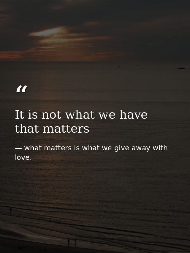 It is not what we have that matters — what matters is what we give away with love.