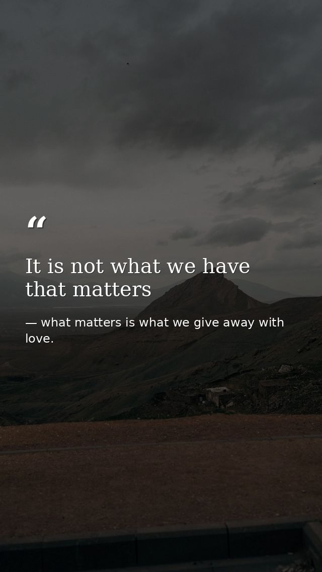It is not what we have that matters — what matters is what we give away with love.