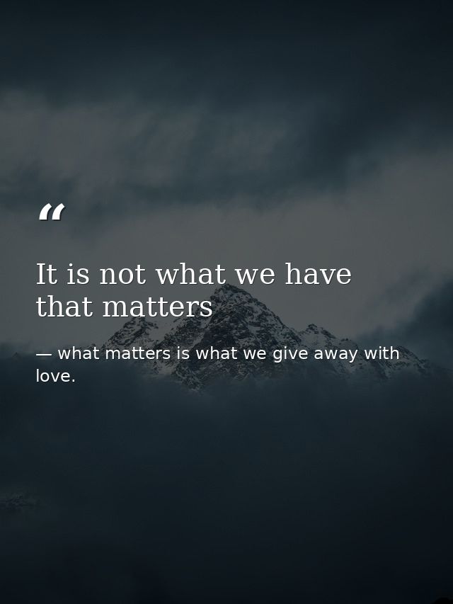 It is not what we have that matters — what matters is what we give away with love.