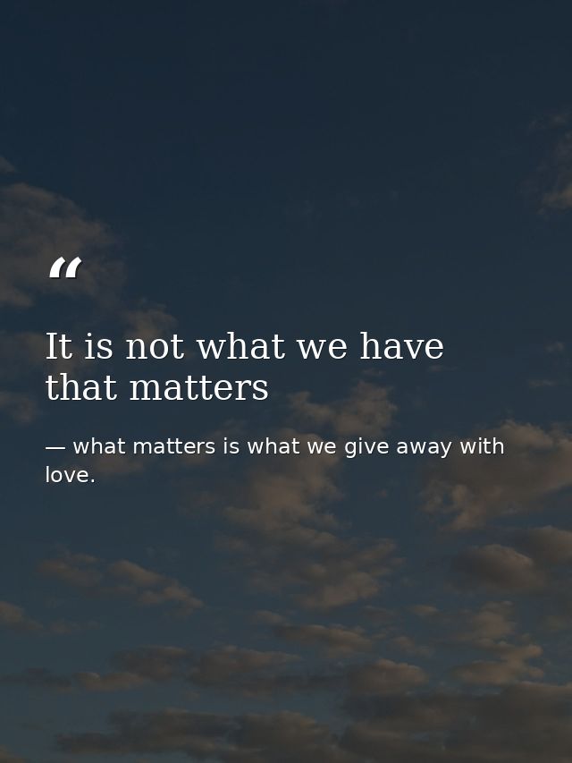 It is not what we have that matters — what matters is what we give away with love.