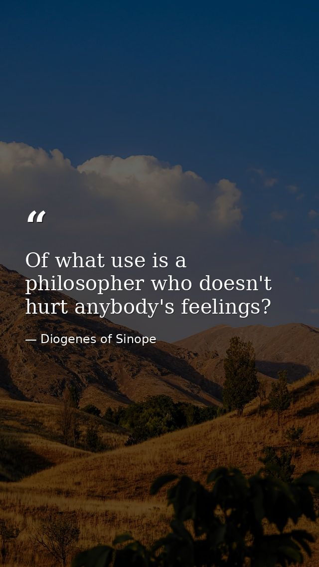 Of what use is a philosopher who doesn't hurt anybody's feelings? — Diogenes of Sinope