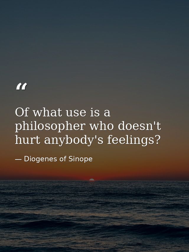Of what use is a philosopher who doesn't hurt anybody's feelings? — Diogenes of Sinope