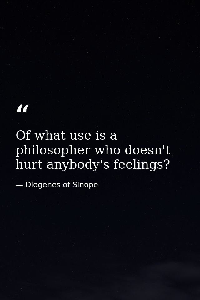 Of what use is a philosopher who doesn't hurt anybody's feelings? — Diogenes of Sinope