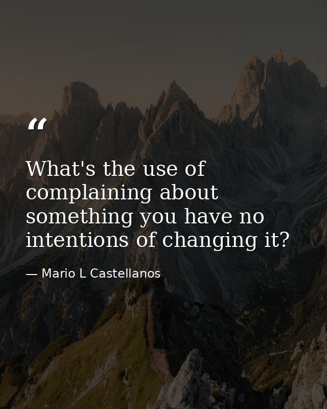What's the use of complaining about something you have no intentions of changing it? — Mario L Castellanos