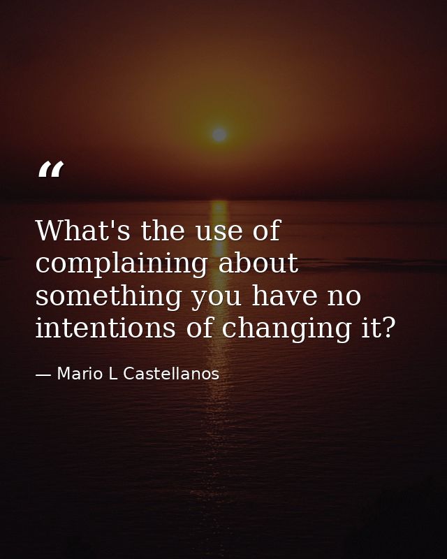 What's the use of complaining about something you have no intentions of changing it? — Mario L Castellanos