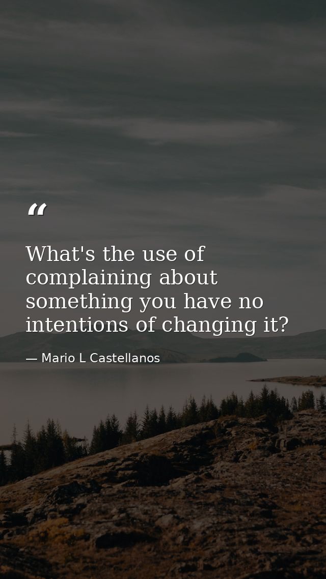 What's the use of complaining about something you have no intentions of changing it? — Mario L Castellanos