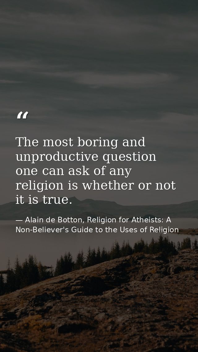 The most boring and unproductive question one can ask of any religion is whether or not it is true. — Alain de Botton, Religion for Atheists: A Non-Believer's Guide to the Uses of Religion