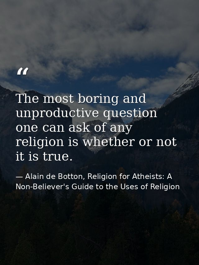 The most boring and unproductive question one can ask of any religion is whether or not it is true. — Alain de Botton, Religion for Atheists: A Non-Believer's Guide to the Uses of Religion
