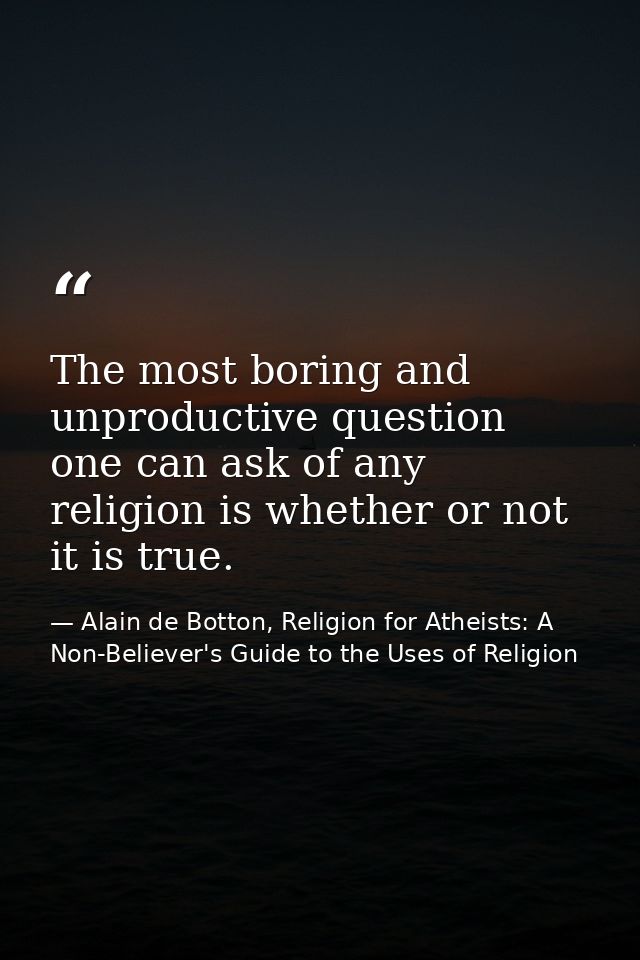 The most boring and unproductive question one can ask of any religion is whether or not it is true. — Alain de Botton, Religion for Atheists: A Non-Believer's Guide to the Uses of Religion