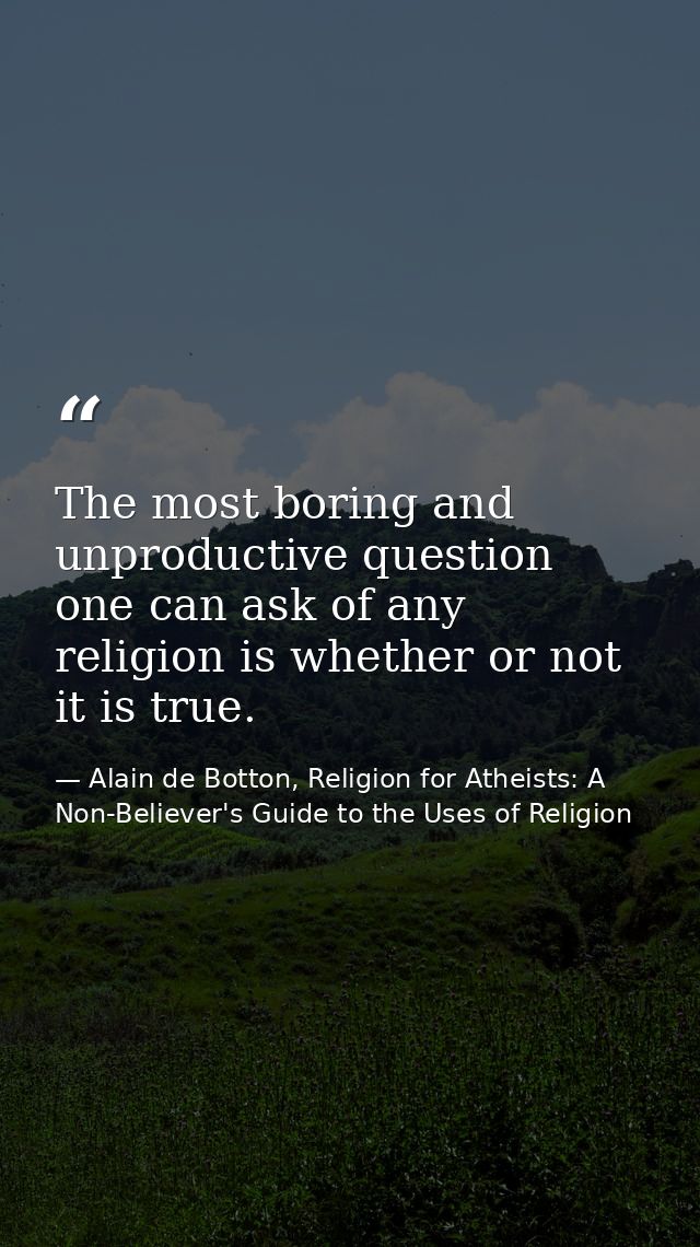 The most boring and unproductive question one can ask of any religion is whether or not it is true. — Alain de Botton, Religion for Atheists: A Non-Believer's Guide to the Uses of Religion