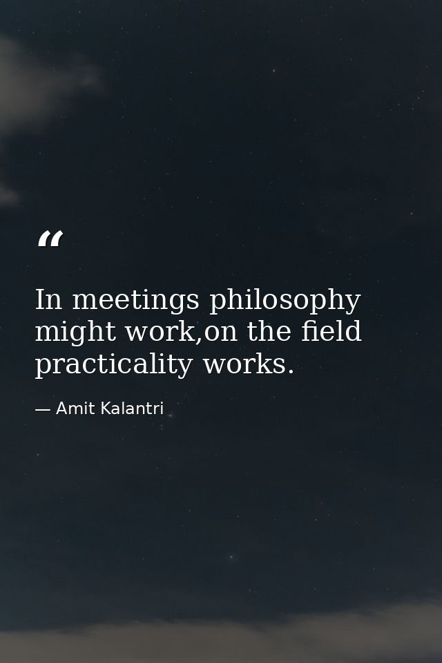 In meetings philosophy might work,on the field practicality works. — Amit Kalantri