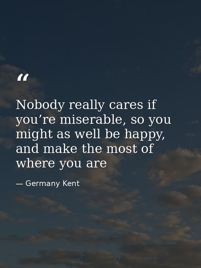 Nobody really cares if you’re miserable, so you might as well be happy, and make the most of where you are — Germany Kent