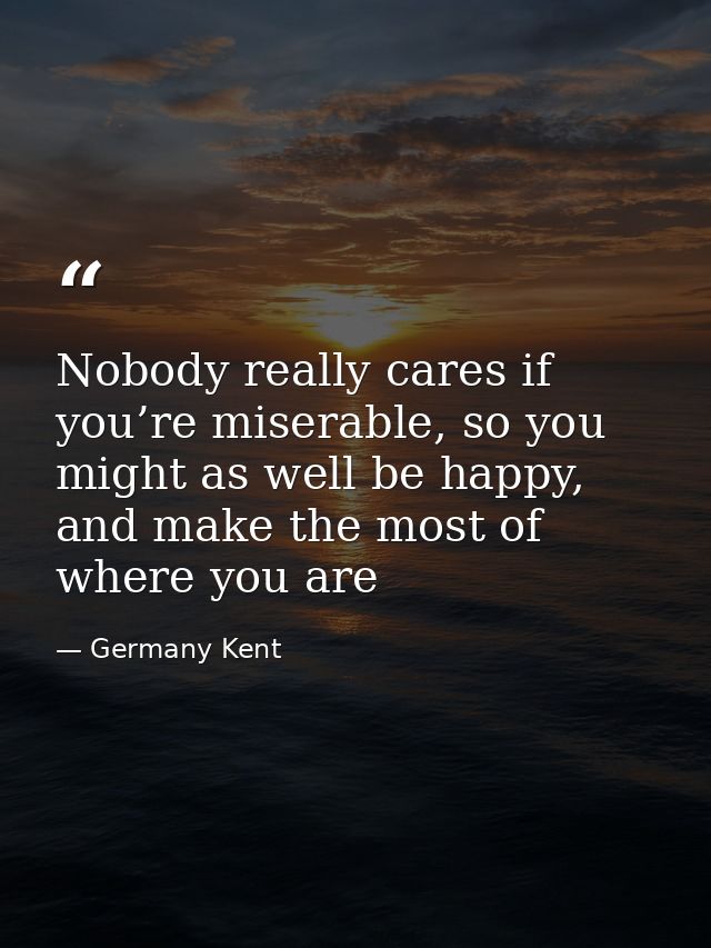 Nobody really cares if you’re miserable, so you might as well be happy, and make the most of where you are — Germany Kent