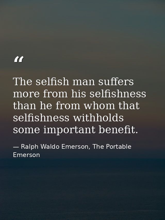 The selfish man suffers more from his selfishness than he from whom that selfishness withholds some important benefit. — Ralph Waldo Emerson, The Portable Emerson