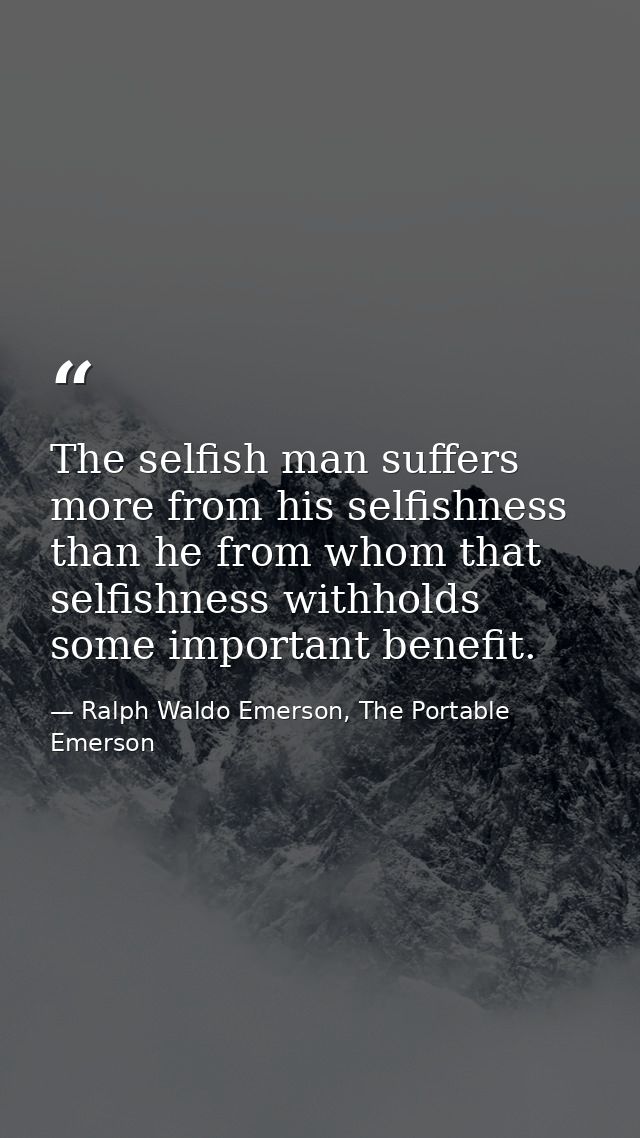 The selfish man suffers more from his selfishness than he from whom that selfishness withholds some important benefit. — Ralph Waldo Emerson, The Portable Emerson
