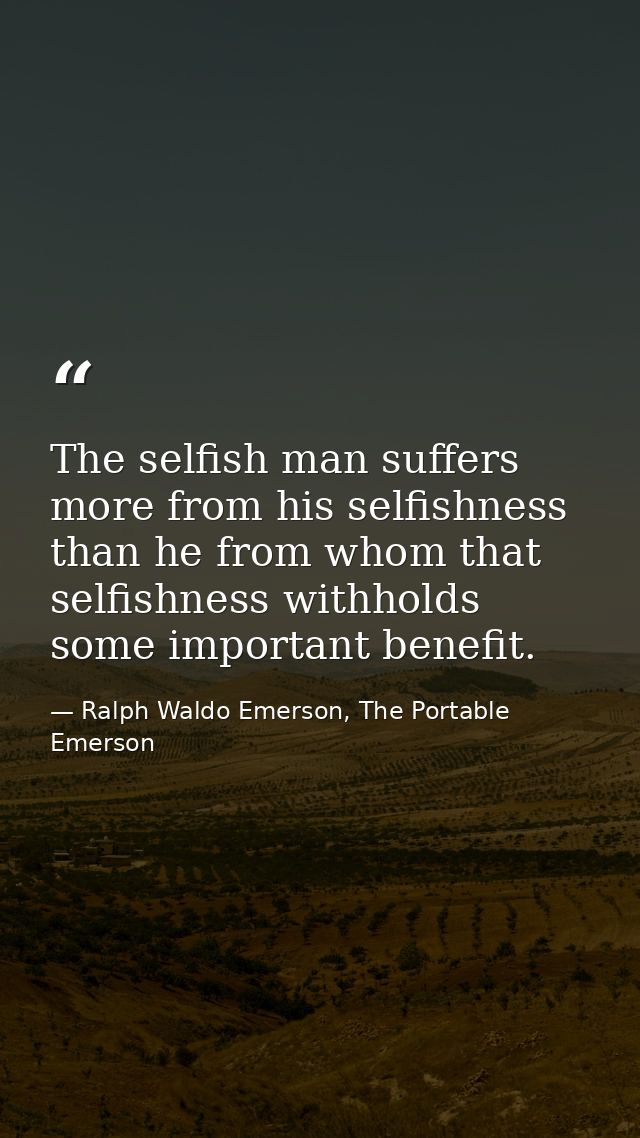 The selfish man suffers more from his selfishness than he from whom that selfishness withholds some important benefit. — Ralph Waldo Emerson, The Portable Emerson