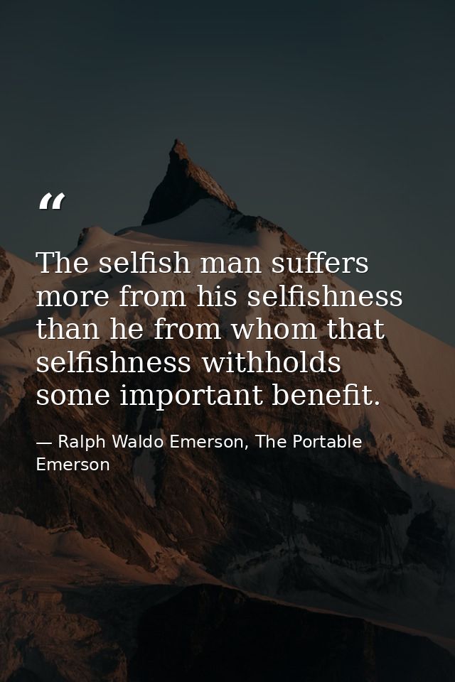 The selfish man suffers more from his selfishness than he from whom that selfishness withholds some important benefit. — Ralph Waldo Emerson, The Portable Emerson