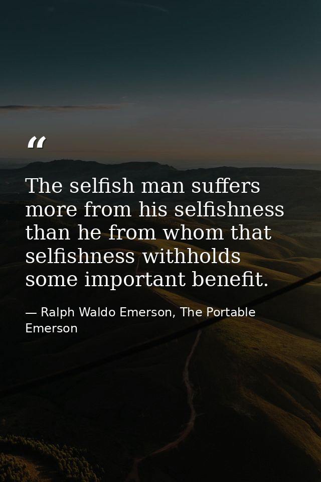 The selfish man suffers more from his selfishness than he from whom that selfishness withholds some important benefit. — Ralph Waldo Emerson, The Portable Emerson