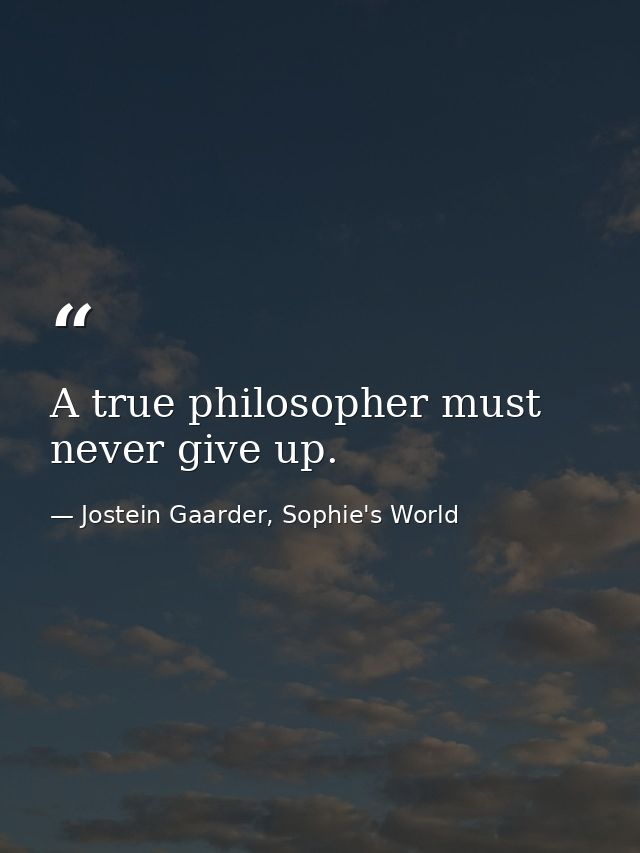 A true philosopher must never give up. — Jostein Gaarder, Sophie's World