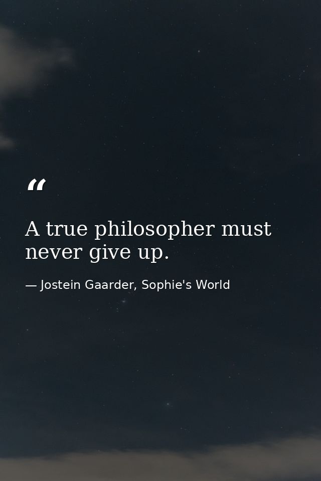 A true philosopher must never give up. — Jostein Gaarder, Sophie's World