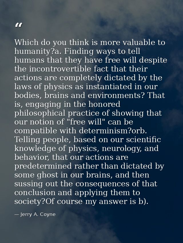 Which do you think is more valuable to humanity?a. Finding ways to tell humans that they have free will despite the inco — Jerry A. Coyne