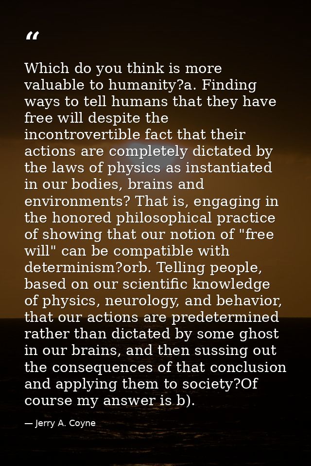 Which do you think is more valuable to humanity?a. Finding ways to tell humans that they have free will despite the inco — Jerry A. Coyne