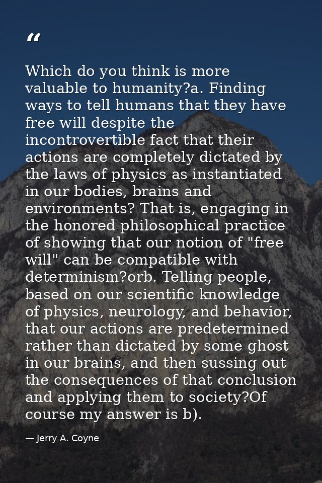 Which do you think is more valuable to humanity?a. Finding ways to tell humans that they have free will despite the inco — Jerry A. Coyne