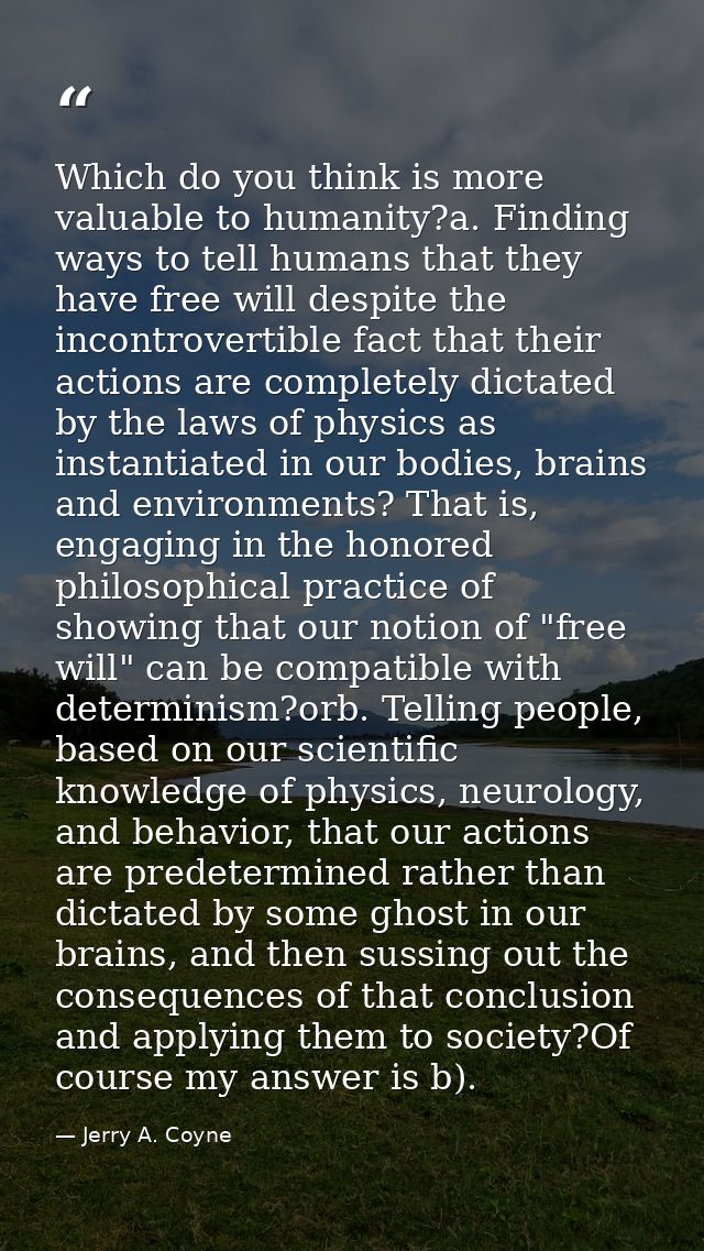 Which do you think is more valuable to humanity?a. Finding ways to tell humans that they have free will despite the inco — Jerry A. Coyne