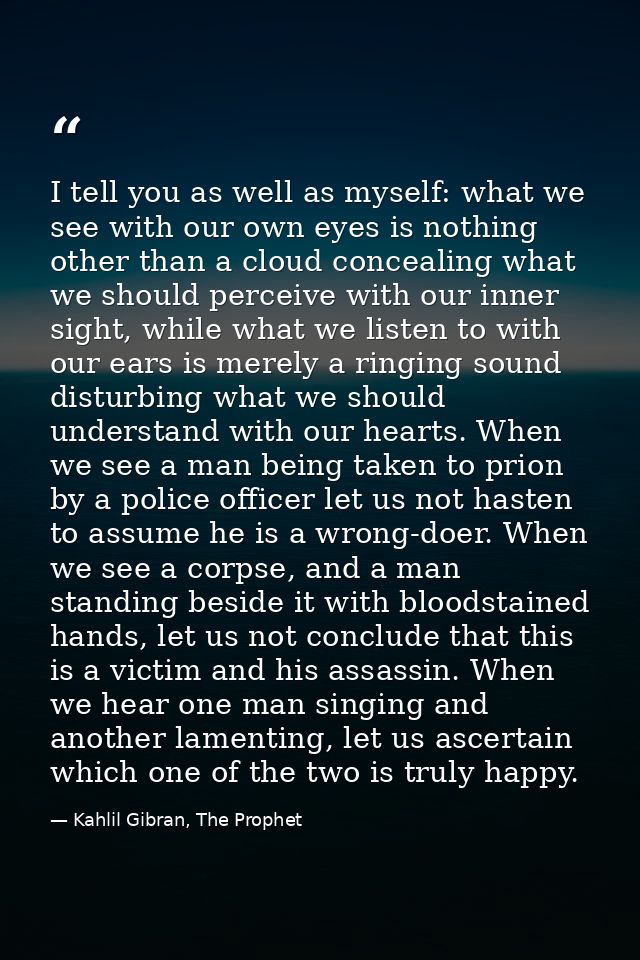 I tell you as well as myself: what we see with our own eyes is nothing other than a cloud concealing what we should perc — Kahlil Gibran, The Prophet