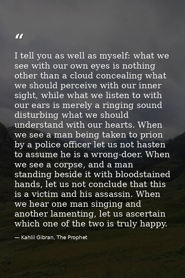 I tell you as well as myself: what we see with our own eyes is nothing other than a cloud concealing what we should perc — Kahlil Gibran, The Prophet