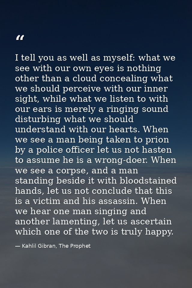I tell you as well as myself: what we see with our own eyes is nothing other than a cloud concealing what we should perc — Kahlil Gibran, The Prophet