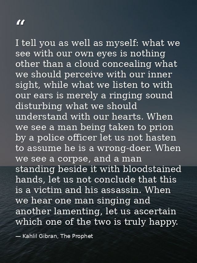 I tell you as well as myself: what we see with our own eyes is nothing other than a cloud concealing what we should perc — Kahlil Gibran, The Prophet