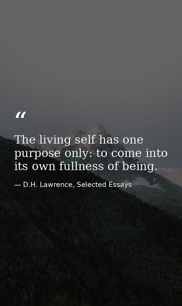 The living self has one purpose only: to come into its own fullness of being. — D.H. Lawrence, Selected Essays