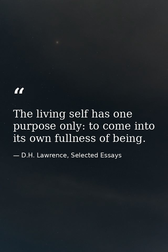 The living self has one purpose only: to come into its own fullness of being. — D.H. Lawrence, Selected Essays
