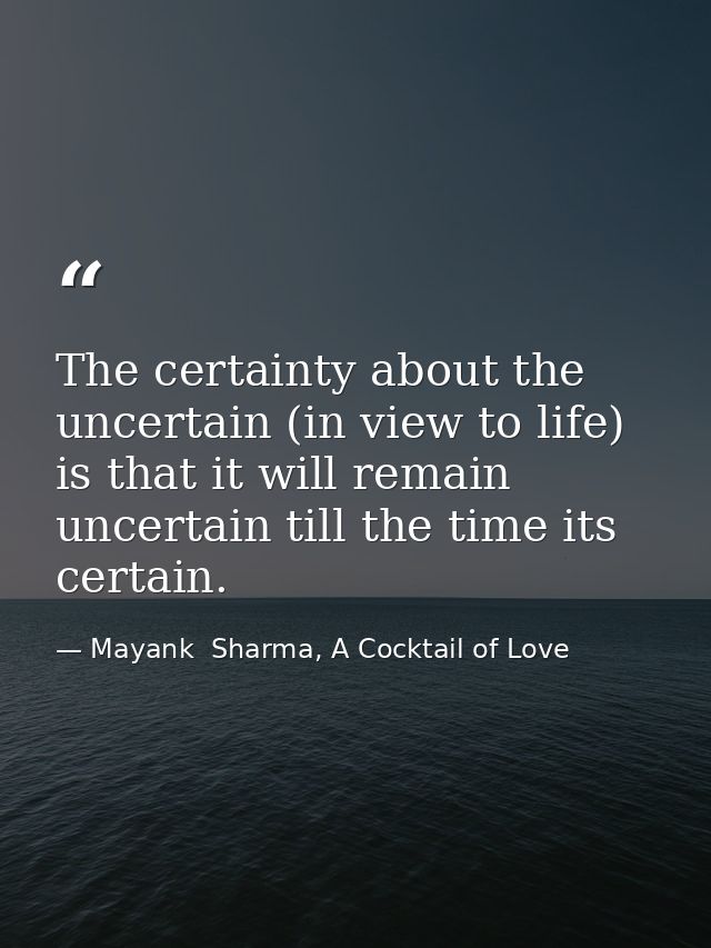 The certainty about the uncertain (in view to life) is that it will remain uncertain till the time its certain. — Mayank  Sharma, A Cocktail of Love