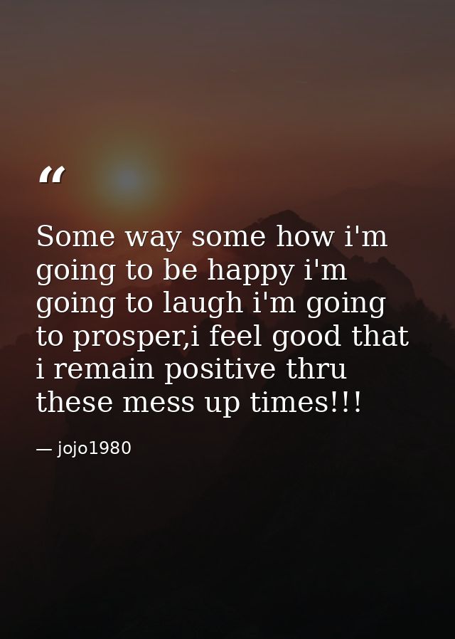 Some way some how i'm going to be happy i'm going to laugh i'm going to prosper,i feel good that i remain positive thru  — jojo1980