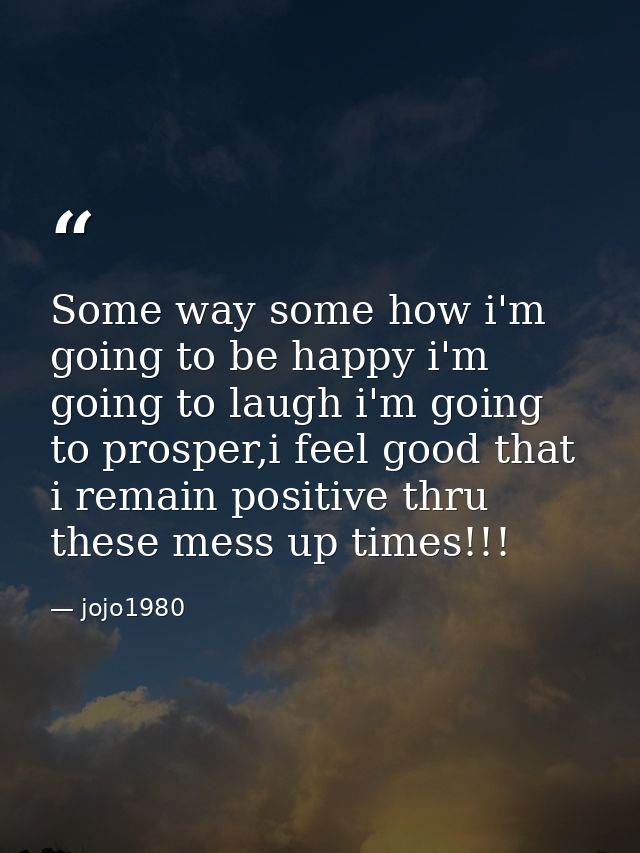 Some way some how i'm going to be happy i'm going to laugh i'm going to prosper,i feel good that i remain positive thru  — jojo1980