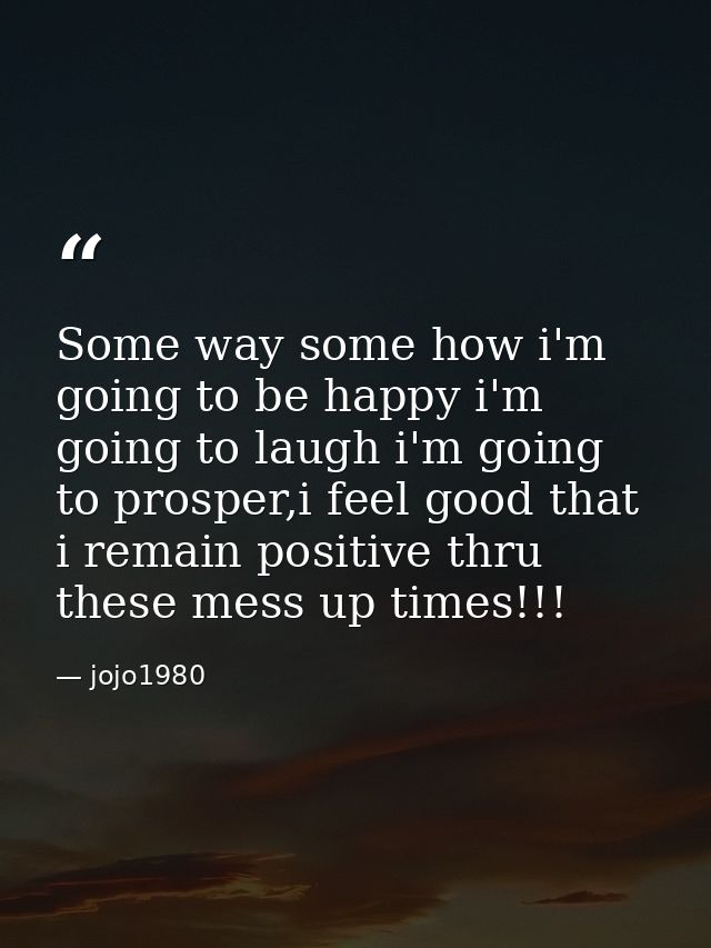 Some way some how i'm going to be happy i'm going to laugh i'm going to prosper,i feel good that i remain positive thru  — jojo1980